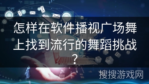 怎样在软件播视广场舞上找到流行的舞蹈挑战？
