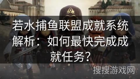 若水捕鱼联盟成就系统解析：如何最快完成成就任务？