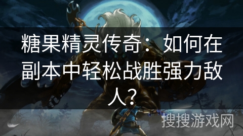 糖果精灵传奇：如何在副本中轻松战胜强力敌人？