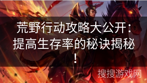 荒野行动攻略大公开：提高生存率的秘诀揭秘！