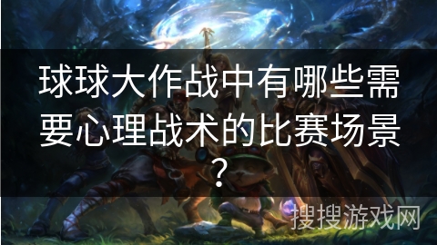 球球大作战中有哪些需要心理战术的比赛场景？