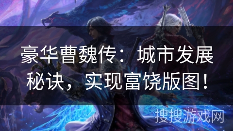 豪华曹魏传：城市发展秘诀，实现富饶版图！