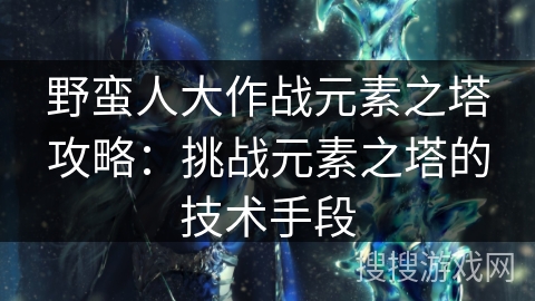 野蛮人大作战元素之塔攻略：挑战元素之塔的技术手段