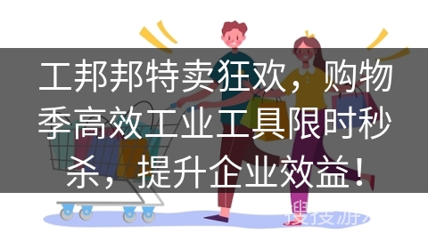 工邦邦特卖狂欢，购物季高效工业工具限时秒杀，提升企业效益！