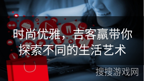 时尚优雅，吉客羸带你探索不同的生活艺术