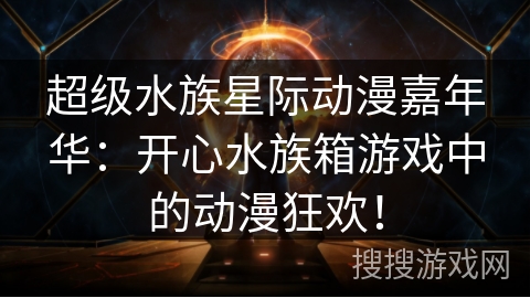 超级水族星际动漫嘉年华：开心水族箱游戏中的动漫狂欢！