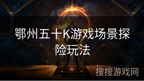 鄂州五十K游戏场景探险玩法 鄂州五十K游戏场景探险玩法