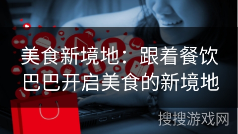 美食新境地：跟着餐饮巴巴开启美食的新境地