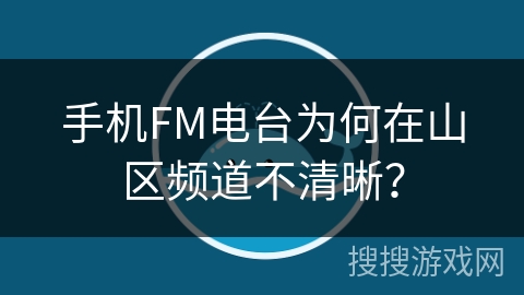 手机FM电台为何在山区频道不清晰？