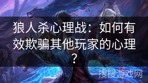 狼人杀心理战：如何有效欺骗其他玩家的心理？