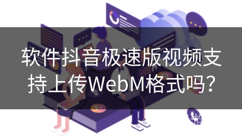 软件抖音极速版视频支持上传WebM格式吗？