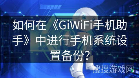 如何在《GiWiFi手机助手》中进行手机系统设置备份？