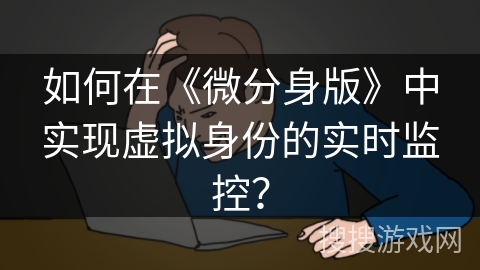 如何在《微分身版》中实现虚拟身份的实时监控？