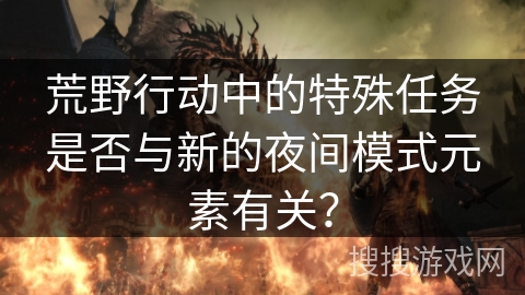 荒野行动中的特殊任务是否与新的夜间模式元素有关？