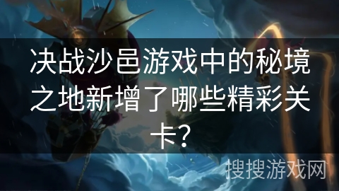 决战沙邑游戏中的秘境之地新增了哪些精彩关卡？
