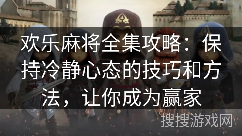 欢乐麻将全集攻略:保持冷静心态的技巧和方法,让你成为赢家 欢乐麻将全集攻略:保持冷静心态的技巧和方法,让你成为赢家