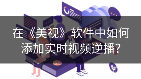 在《美视》软件中如何添加实时视频逆播？