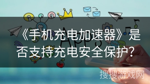 《手机充电加速器》是否支持充电安全保护？