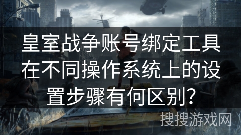 皇室战争账号绑定工具在不同操作系统上的设置步骤有何区别？