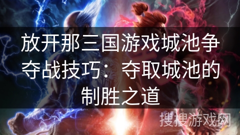 放开那三国游戏城池争夺战技巧：夺取城池的制胜之道