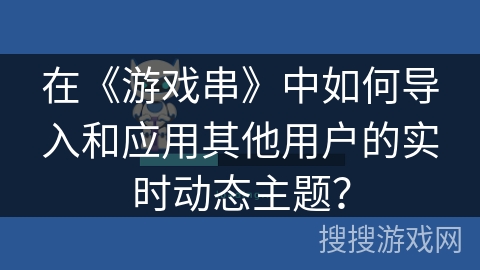 在《游戏串》中如何导入和应用其他用户的实时动态主题？