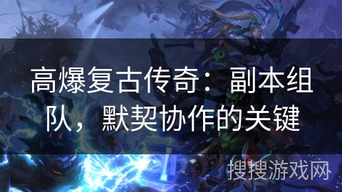 高爆复古传奇：副本组队，默契协作的关键