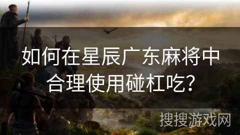 如何在星辰广东麻将中合理使用碰杠吃？