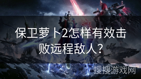 保卫萝卜2怎样有效击败远程敌人？