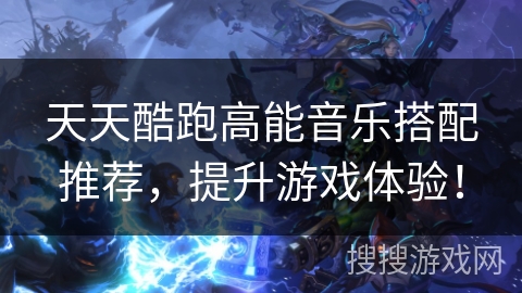 天天酷跑高能音乐搭配推荐，提升游戏体验！