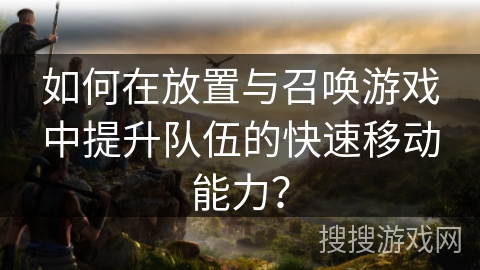 如何在放置与召唤游戏中提升队伍的快速移动能力？