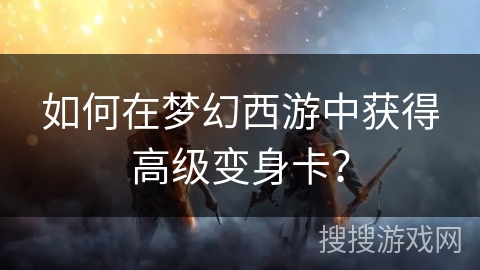 如何在梦幻西游中获得高级变身卡？