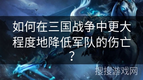 如何在三国战争中更大程度地降低军队的伤亡？