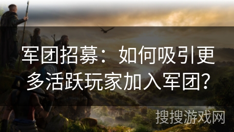 军团招募：如何吸引更多活跃玩家加入军团？