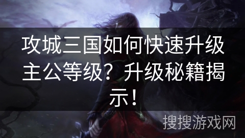 攻城三国如何快速升级主公等级？升级秘籍揭示！