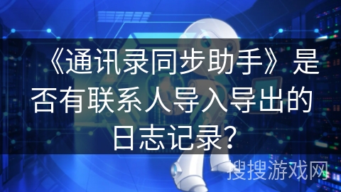 《通讯录同步助手》是否有联系人导入导出的日志记录？