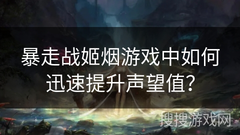 暴走战姬烟游戏中如何迅速提升声望值？