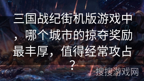 三国战纪街机版游戏中，哪个城市的掠夺奖励最丰厚，值得经常攻占？