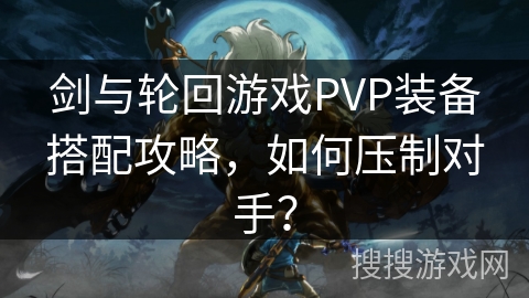 剑与轮回游戏PVP装备搭配攻略，如何压制对手？