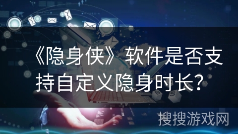 《隐身侠》软件是否支持自定义隐身时长？