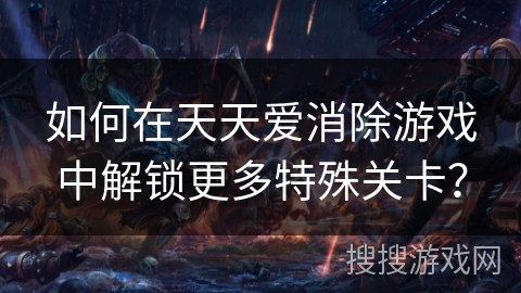 如何在天天爱消除游戏中解锁更多特殊关卡？