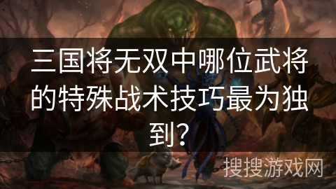 三国将无双中哪位武将的特殊战术技巧最为独到？