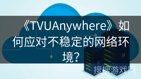 《TVUAnywhere》如何应对不稳定的网络环境？