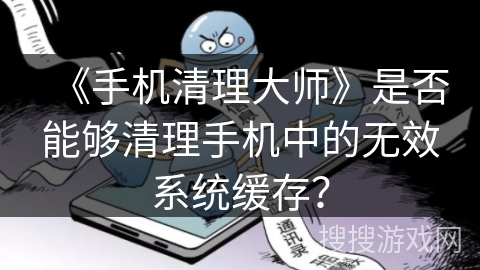 《手机清理大师》是否能够清理手机中的无效系统缓存？