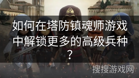 如何在塔防镇魂师游戏中解锁更多的高级兵种？