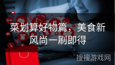菜划算好物篇，美食新风尚一刷即得