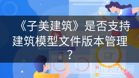 《子美建筑》是否支持建筑模型文件版本管理？