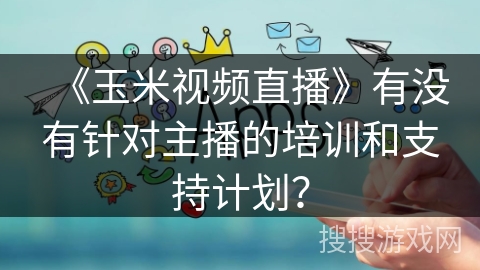 《玉米视频直播》有没有针对主播的培训和支持计划？