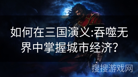 如何在三国演义:吞噬无界中掌握城市经济？