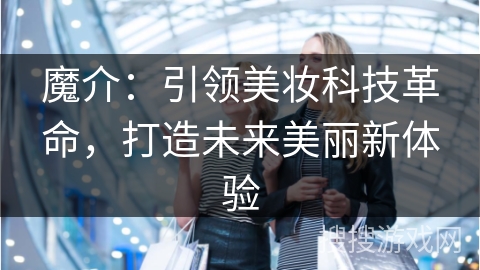 魔介：引领美妆科技革命，打造未来美丽新体验