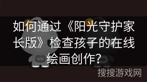 如何通过《阳光守护家长版》检查孩子的在线绘画创作？